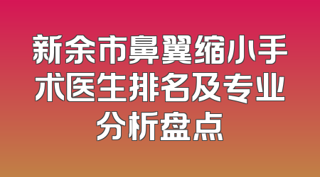 新余市鼻翼缩小手术医生排名及专业分析盘点