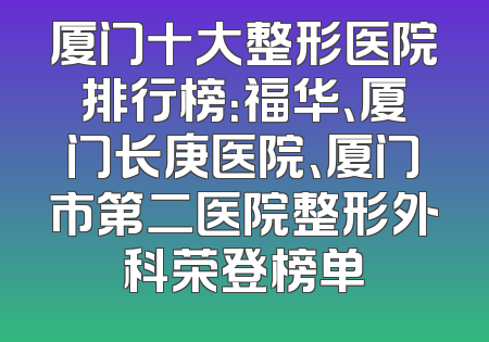 厦门十大整形医院排行榜：福华、厦门长庚医院、厦门市第二医院整形外科荣登榜单