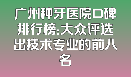 广州种牙医院口碑排行榜：大众评选出技术专业的前八名