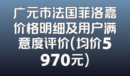 广元市法国菲洛嘉价格明细及用户满意度评价(均价5970元)