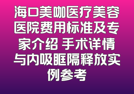 海口美咖医疗美容医院费用标准及专家介绍 手术详情与内吸眶隔释放实例参考