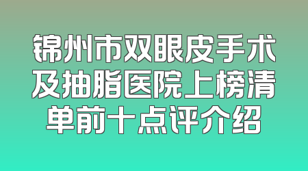 锦州市双眼皮手术及抽脂医院上榜清单前十点评介绍