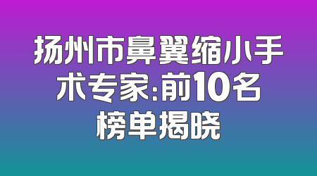 扬州市鼻翼缩小手术专家：前10名榜单揭晓