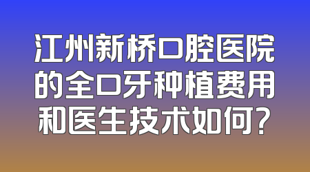 江州新桥口腔医院的全口牙种植费用和医生技术如何？