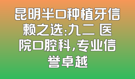 昆明半口种植牙信赖之选：九二〇医院口腔科，专业信誉卓越