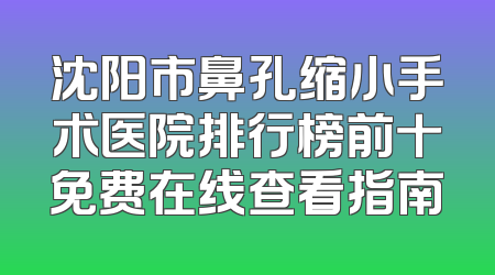 沈阳市鼻孔缩小手术医院排行榜前十免费在线查看指南