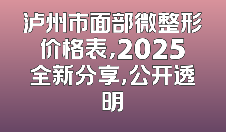 泸州市面部微整形价格表，2025全新分享，公开透明