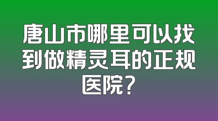 唐山市哪里可以找到做精灵耳的正规医院？