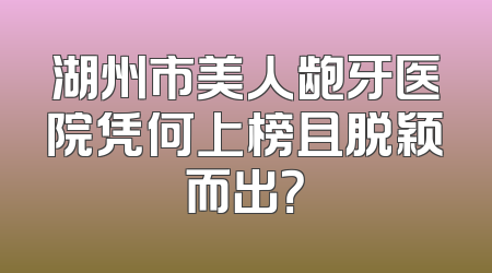 湖州市美人龅牙医院凭何上榜且脱颖而出？