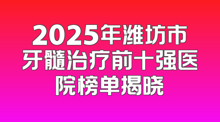 2025年潍坊市牙髓治疗前十强医院榜单揭晓