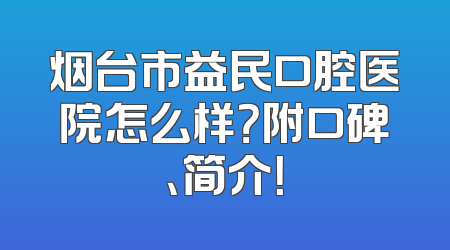 烟台市益民口腔医院怎么样？附口碑、简介！