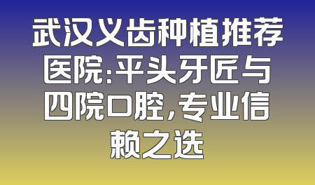 武汉义齿种植推荐医院：平头牙匠与四院口腔，专业信赖之选