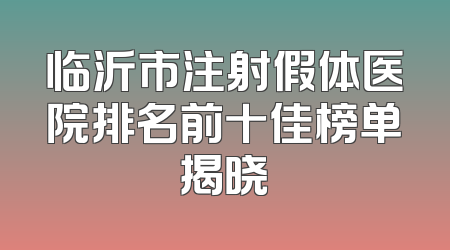 临沂市注射假体医院排名前十佳榜单揭晓