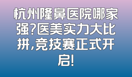 杭州隆鼻医院哪家强？医美实力大比拼，竞技赛正式开启！
