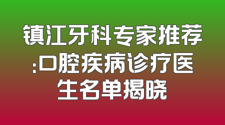镇江牙科专家推荐：口腔疾病诊疗医生名单揭晓