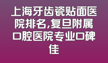 上海牙齿瓷贴面医院排名，复旦附属口腔医院专业口碑佳