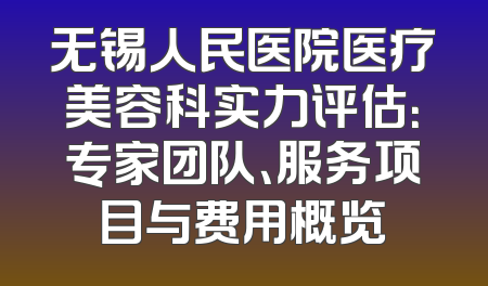 无锡人民医院医疗美容科实力评估：专家团队、服务项目与费用概览