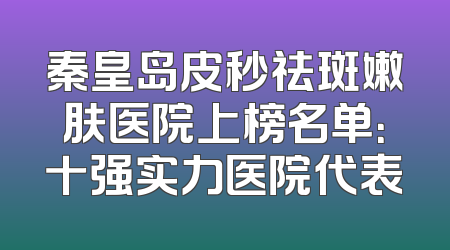 秦皇岛皮秒祛斑嫩肤医院上榜名单：十强实力医院代表