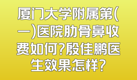 厦门大学附属第（一）医院肋骨鼻收费如何？殷佳鹏医生效果怎样？