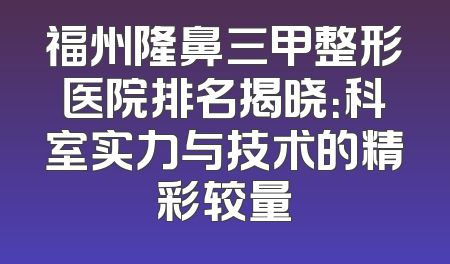 福州隆鼻三甲整形医院排名揭晓：科室实力与技术的精彩较量