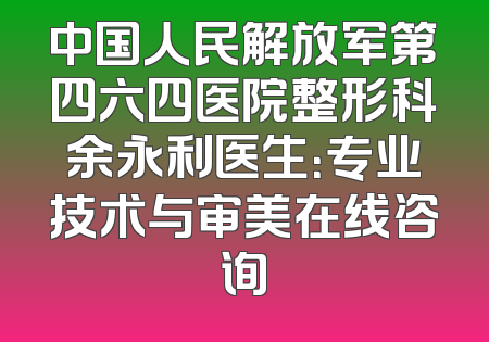 中国人民解放军第四六四医院整形科余永利医生：专业技术与审美在线咨询
