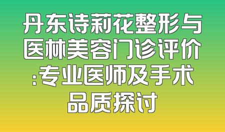 丹东诗莉花整形与医林美容门诊评价：专业医师及手术品质探讨