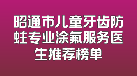 昭通市儿童牙齿防蛀专业涂氟服务医生推荐榜单