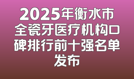 2025年衡水市全瓷牙医疗机构口碑排行前十强名单发布