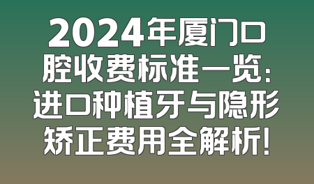 2024年厦门口腔收费标准一览：进口种植牙与隐形矫正费用全解析！