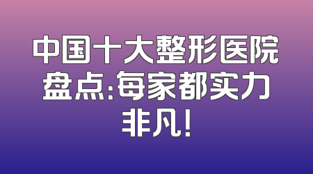 中国十大整形医院盘点：每家都实力非凡！