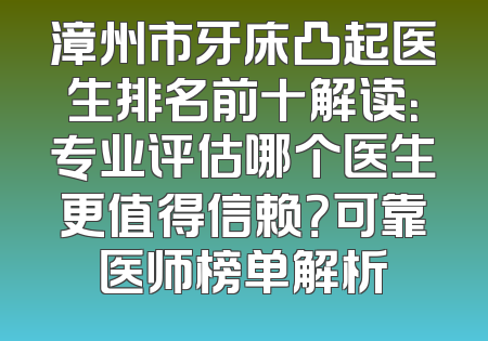 漳州市牙床凸起医生排名前十解读：专业评估哪个医生更值得信赖？可靠医师榜单解析