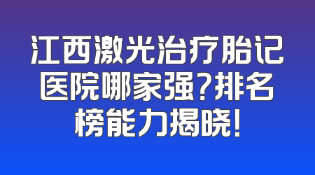 江西激光治疗胎记医院哪家强？排名榜能力揭晓！