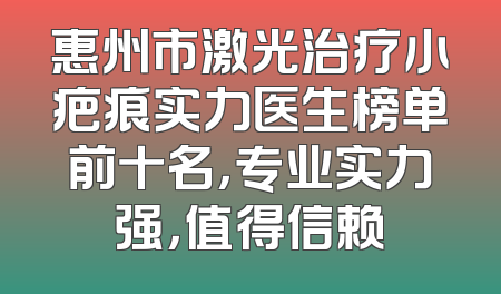 惠州市激光治疗小疤痕实力医生榜单前十名，专业实力强，值得信赖