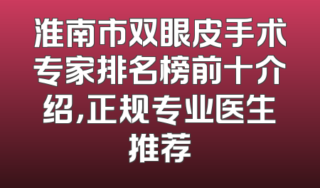淮南市双眼皮手术专家排名榜前十介绍，正规专业医生推荐