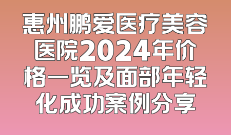 惠州鹏爱医疗美容医院2024年价格一览及面部年轻化成功案例分享