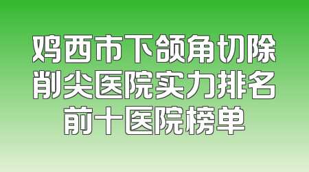鸡西市下颌角切除削尖医院实力排名前十医院榜单