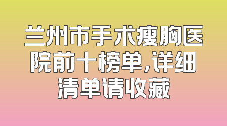兰州市手术瘦胸医院前十榜单，详细清单请收藏