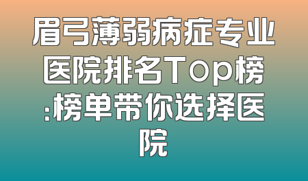 眉弓薄弱病症专业医院排名Top榜：榜单带你选择医院