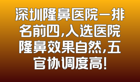 深圳隆鼻医院_排名前四，入选医院隆鼻效果自然，五官协调度高！