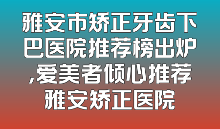 雅安市矫正牙齿下巴医院推荐榜出炉，爱美者倾心推荐雅安矫正医院