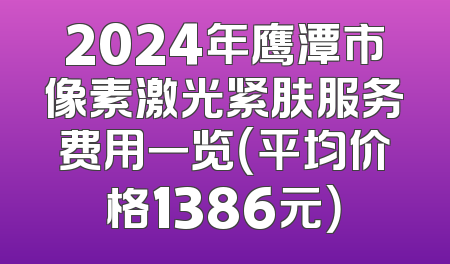 2024年鹰潭市像素激光紧肤服务费用一览（平均价格1386元）