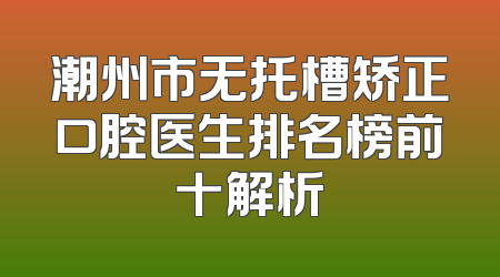 潮州市无托槽矫正口腔医生排名榜前十解析
