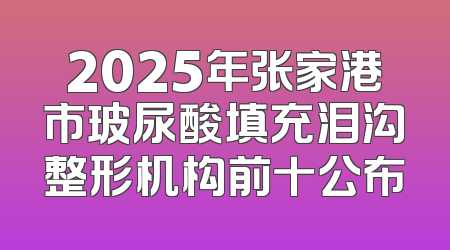 2025年张家港市玻尿酸填充泪沟整形机构前十公布