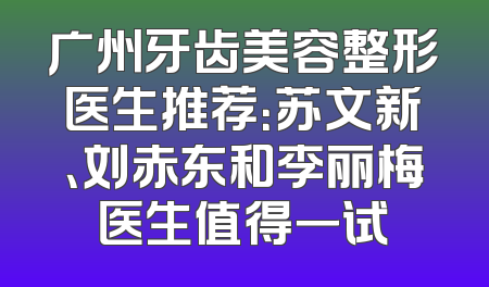 广州牙齿美容整形医生推荐：苏文新、刘赤东和李丽梅医生值得一试