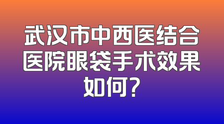 武汉市中西医结合医院眼袋手术效果如何？