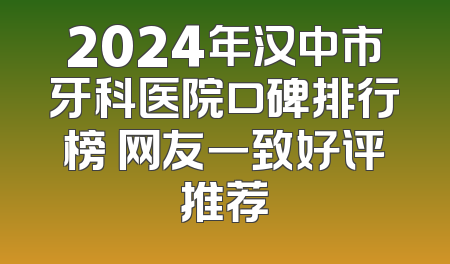 2024年汉中市牙科医院口碑排行榜 网友一致好评推荐