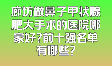 廊坊做鼻子甲状腺肥大手术的医院哪家好？前十强名单有哪些？