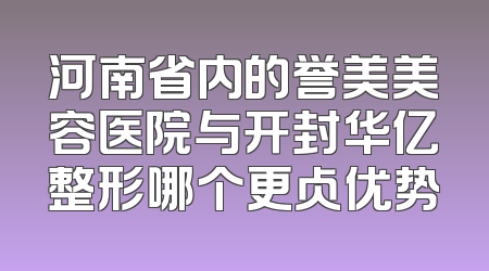 河南省内的誉美美容医院与开封华亿整形哪个更占优势