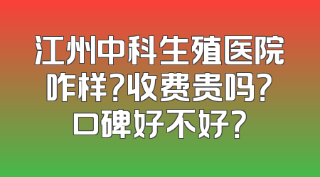 江州中科生殖医院咋样？收费贵吗？口碑好不好？