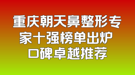 重庆朝天鼻整形专家十强榜单出炉 口碑卓越推荐